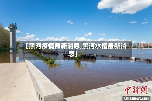 【黑河疫情最新消息,黑河水情最新消息】-第3张图片