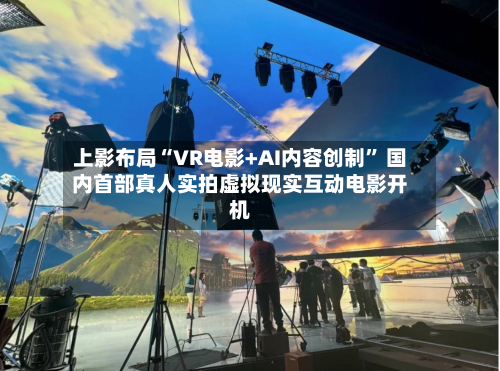 上影布局“VR电影+AI内容创制” 国内首部真人实拍虚拟现实互动电影开机-第1张图片
