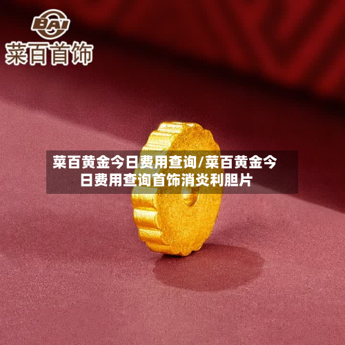 菜百黄金今日费用查询/菜百黄金今日费用查询首饰消炎利胆片-第3张图片