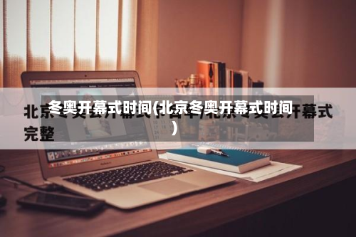 冬奥开幕式时间(北京冬奥开幕式时间)-第2张图片