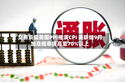交易员借美国PPI推演CPI 美联储9月加息概率提高至70%以上