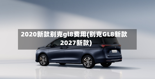 2020新款别克gl8费用(别克GL8新款2027新款)-第2张图片