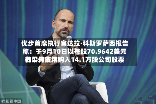 优步首席执行官达拉·科斯罗萨西报告称：于9月10日以每股70.9642美元的平均费用在公开市场购入14.1万股公司股票