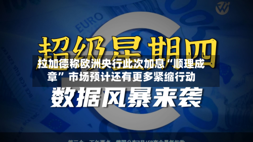 拉加德称欧洲央行此次加息“顺理成章” 市场预计还有更多紧缩行动-第1张图片