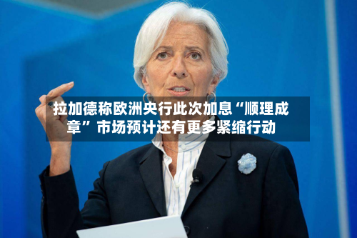 拉加德称欧洲央行此次加息“顺理成章” 市场预计还有更多紧缩行动-第2张图片