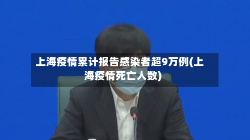 上海疫情累计报告感染者超9万例(上海疫情死亡人数)-第2张图片
