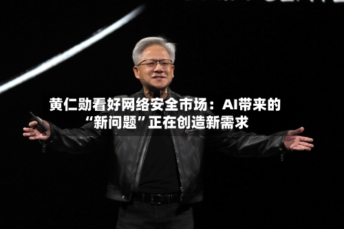 黄仁勋看好网络安全市场：AI带来的“新问题	”正在创造新需求-第2张图片