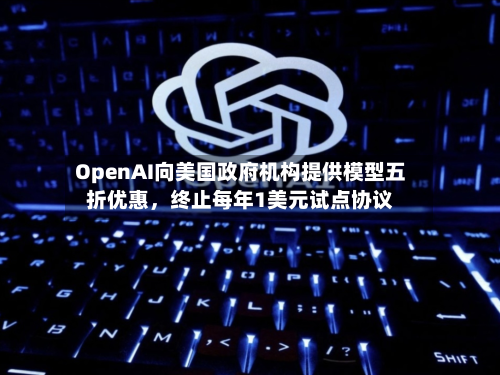 OpenAI向美国政府机构提供模型五折优惠，终止每年1美元试点协议-第1张图片