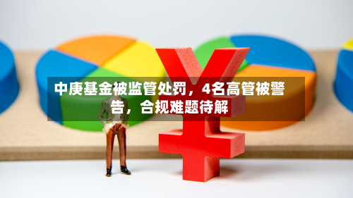中庚基金被监管处罚，4名高管被警告	，合规难题待解-第2张图片