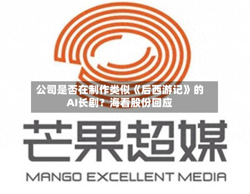 公司是否在制作类似《后西游记》的AI长剧？海看股份回应