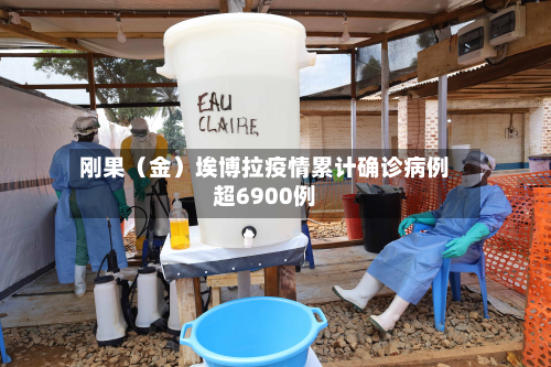 刚果（金）埃博拉疫情累计确诊病例超6900例