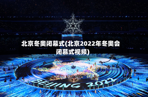 北京冬奥闭幕式(北京2022年冬奥会闭慕式视频)