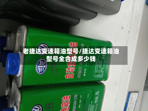 老捷达变速箱油型号/捷达变速箱油型号全合成多少钱-第3张图片