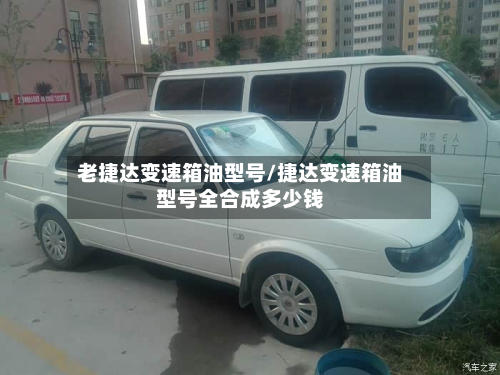 老捷达变速箱油型号/捷达变速箱油型号全合成多少钱-第2张图片