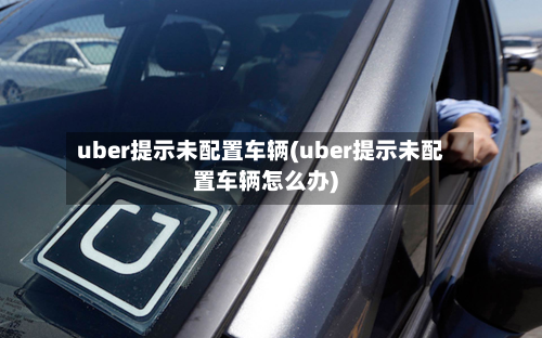 uber提示未配置车辆(uber提示未配置车辆怎么办)