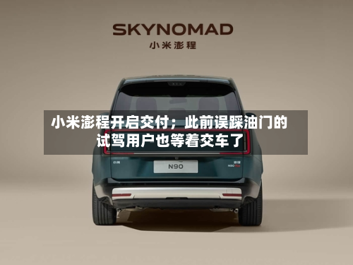 小米澎程开启交付；此前误踩油门的试驾用户也等着交车了