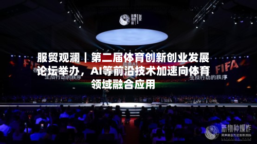服贸观澜｜第二届体育创新创业发展论坛举办，AI等前沿技术加速向体育领域融合应用-第2张图片