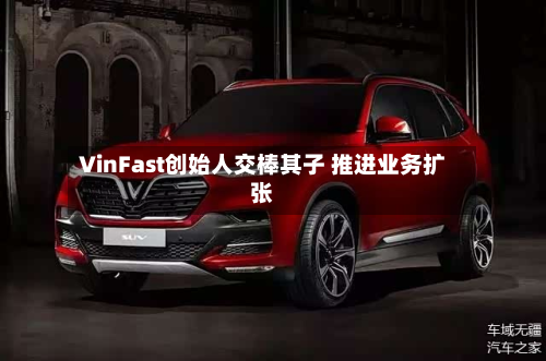 VinFast创始人交棒其子 推进业务扩张-第2张图片