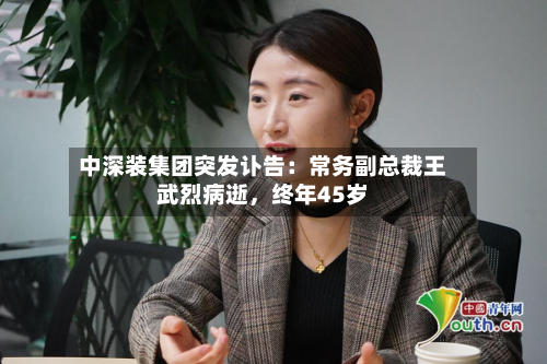 中深装集团突发讣告：常务副总裁王武烈病逝，终年45岁-第2张图片