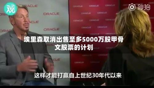 埃里森取消出售至多5000万股甲骨文股票的计划-第3张图片