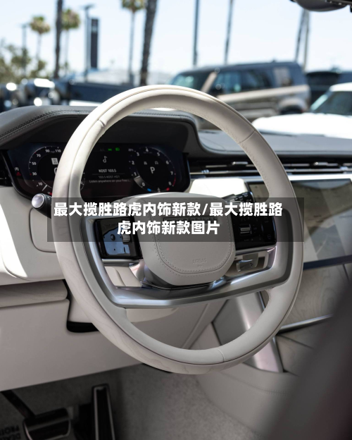 最大揽胜路虎内饰新款/最大揽胜路虎内饰新款图片