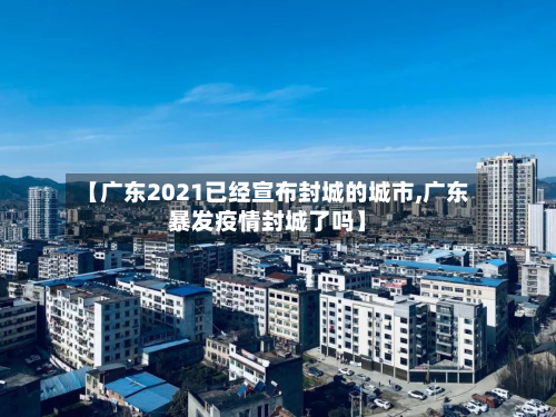 【广东2021已经宣布封城的城市,广东暴发疫情封城了吗】-第2张图片