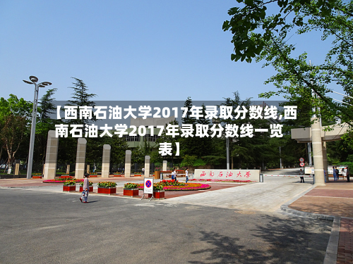 【西南石油大学2017年录取分数线,西南石油大学2017年录取分数线一览表】-第2张图片