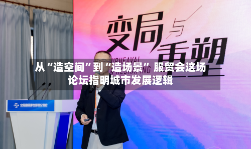 从“造空间”到“造场景	” 服贸会这场论坛指明城市发展逻辑-第2张图片