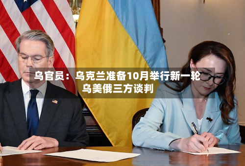 乌官员：乌克兰准备10月举行新一轮乌美俄三方谈判