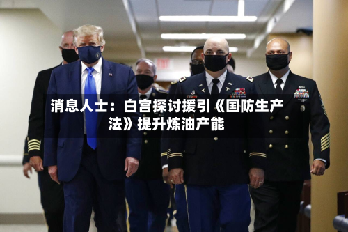 消息人士：白宫探讨援引《国防生产法》提升炼油产能