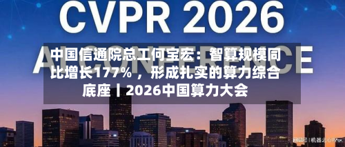 中国信通院总工何宝宏：智算规模同比增长177% ，形成扎实的算力综合底座丨2026中国算力大会-第2张图片