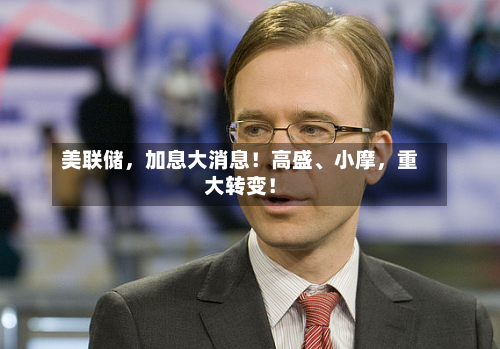 美联储	，加息大消息！高盛、小摩，重大转变！-第3张图片