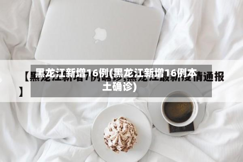 黑龙江新增16例(黑龙江新增16例本土确诊)-第2张图片