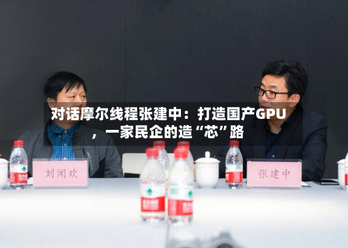 对话摩尔线程张建中：打造国产GPU，一家民企的造“芯”路