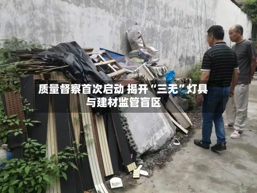 质量督察首次启动 揭开“三无	”灯具与建材监管盲区-第3张图片