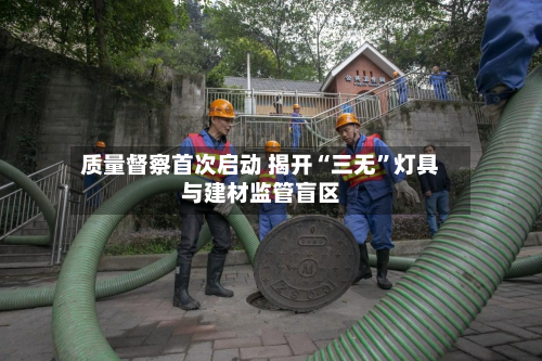 质量督察首次启动 揭开“三无”灯具与建材监管盲区-第2张图片