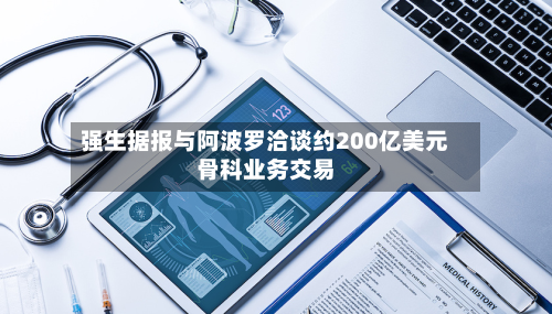 强生据报与阿波罗洽谈约200亿美元骨科业务交易