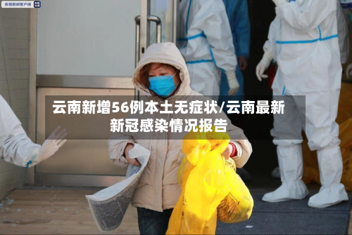 云南新增56例本土无症状/云南最新新冠感染情况报告-第2张图片