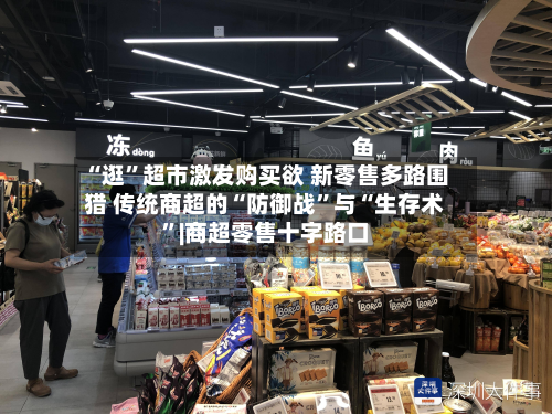 “逛”超市激发购买欲 新零售多路围猎 传统商超的“防御战	”与“生存术”|商超零售十字路口-第2张图片