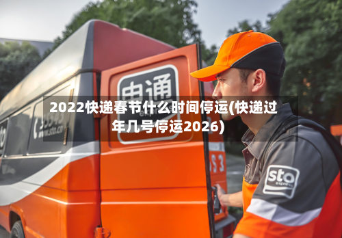 2022快递春节什么时间停运(快递过年几号停运2026)
