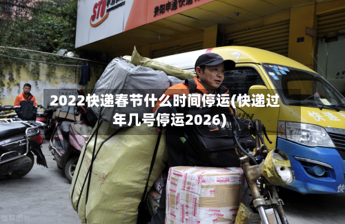 2022快递春节什么时间停运(快递过年几号停运2026)-第2张图片
