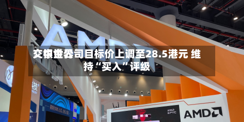 交银世界：中金公司目标价上调至28.5港元 维持“买入	”评级-第1张图片