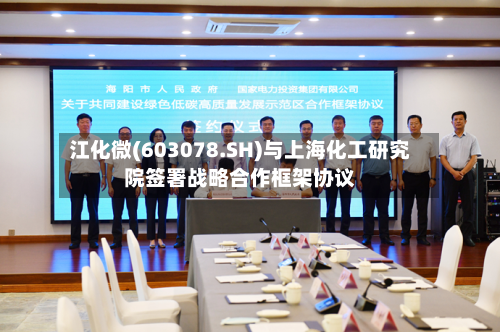 江化微(603078.SH)与上海化工研究院签署战略合作框架协议