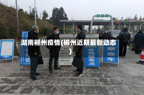 湖南郴州疫情(郴州近期最新动态)-第2张图片