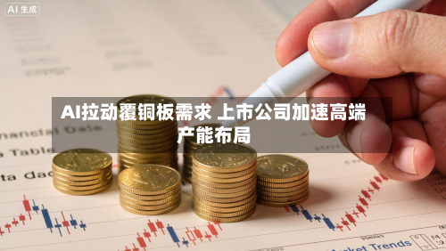 AI拉动覆铜板需求 上市公司加速高端产能布局