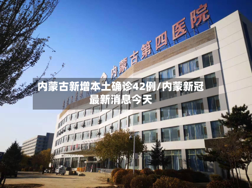 内蒙古新增本土确诊42例/内蒙新冠最新消息今天