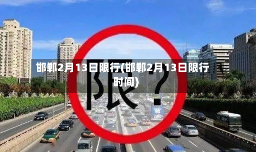 邯郸2月13日限行(邯郸2月13日限行时间)
