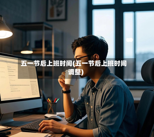 五一节后上班时间(五一节后上班时间调整)