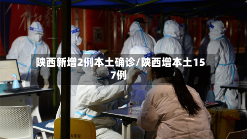 陕西新增2例本土确诊/陕西增本土157例-第2张图片