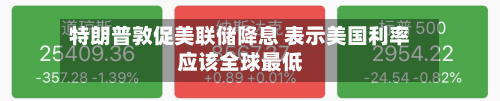 特朗普敦促美联储降息 表示美国利率应该全球最低-第3张图片